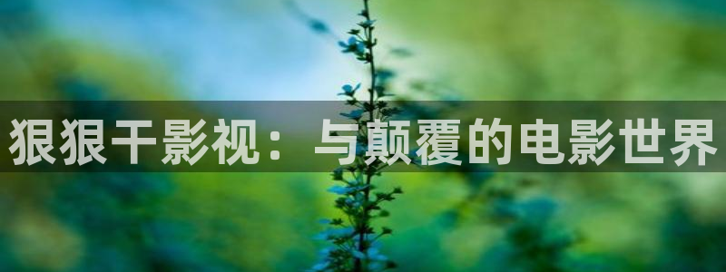 人人草免费在线视频：狠狠干影视：与颠覆的电影世界