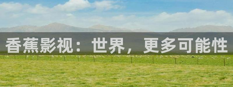 超碰在线视频人人湿人人澡com：香蕉影视：世界，更多可能性