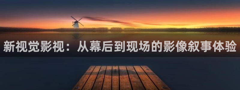黄色大片人人：新视觉影视：从幕后到现场的影像叙事体验
